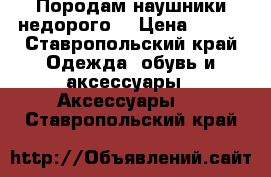 Породам наушники недорого! › Цена ­ 900 - Ставропольский край Одежда, обувь и аксессуары » Аксессуары   . Ставропольский край